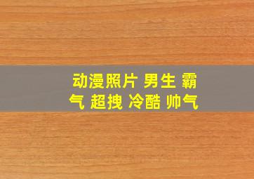 动漫照片 男生 霸气 超拽 冷酷 帅气